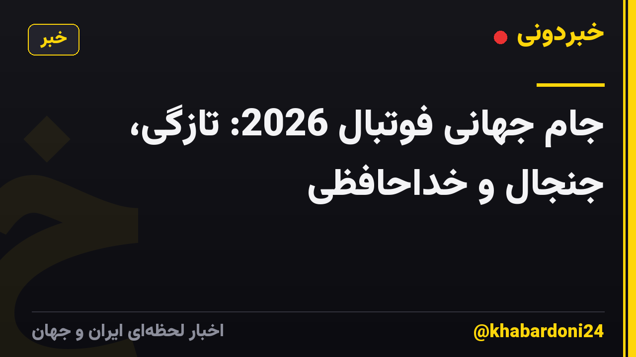 جام جهانی فوتبال 2026: تازگی، جنجال و خداحافظی