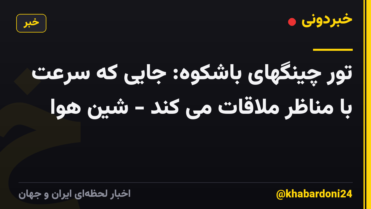 تور چینگهای باشکوه: جایی که سرعت با مناظر ملاقات می کند - شین هوا