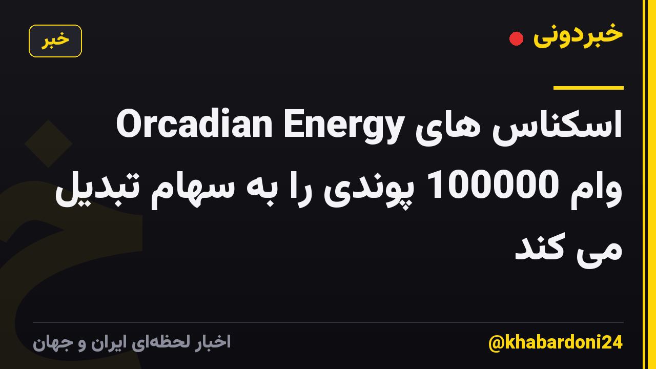 Orcadian Energy اسکناس های وام 100000 پوندی را به سهام تبدیل می کند