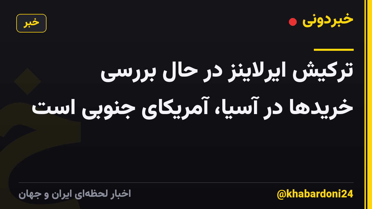 ترکیش ایرلاینز در حال بررسی خریدها در آسیا، آمریکای جنوبی است
