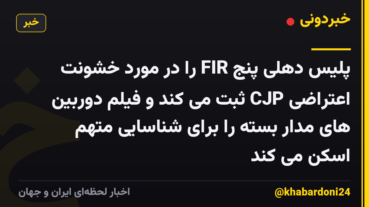 پلیس دهلی پنج FIR را در مورد خشونت اعتراضی CJP ثبت می کند و فیلم دوربین های مدار بسته را برای شناسایی متهم اسکن می کند