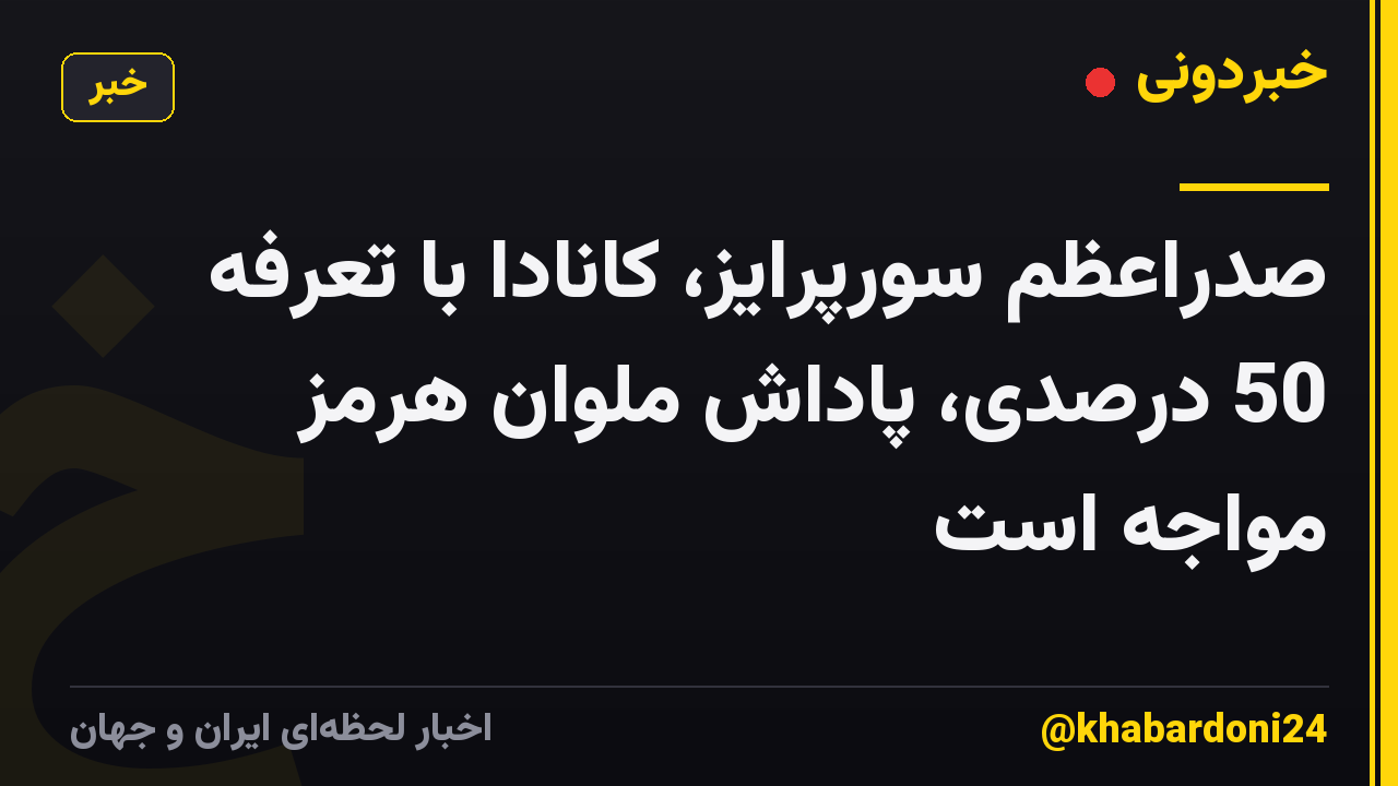 صدراعظم سورپرایز، کانادا با تعرفه 50 درصدی، پاداش ملوان هرمز مواجه است