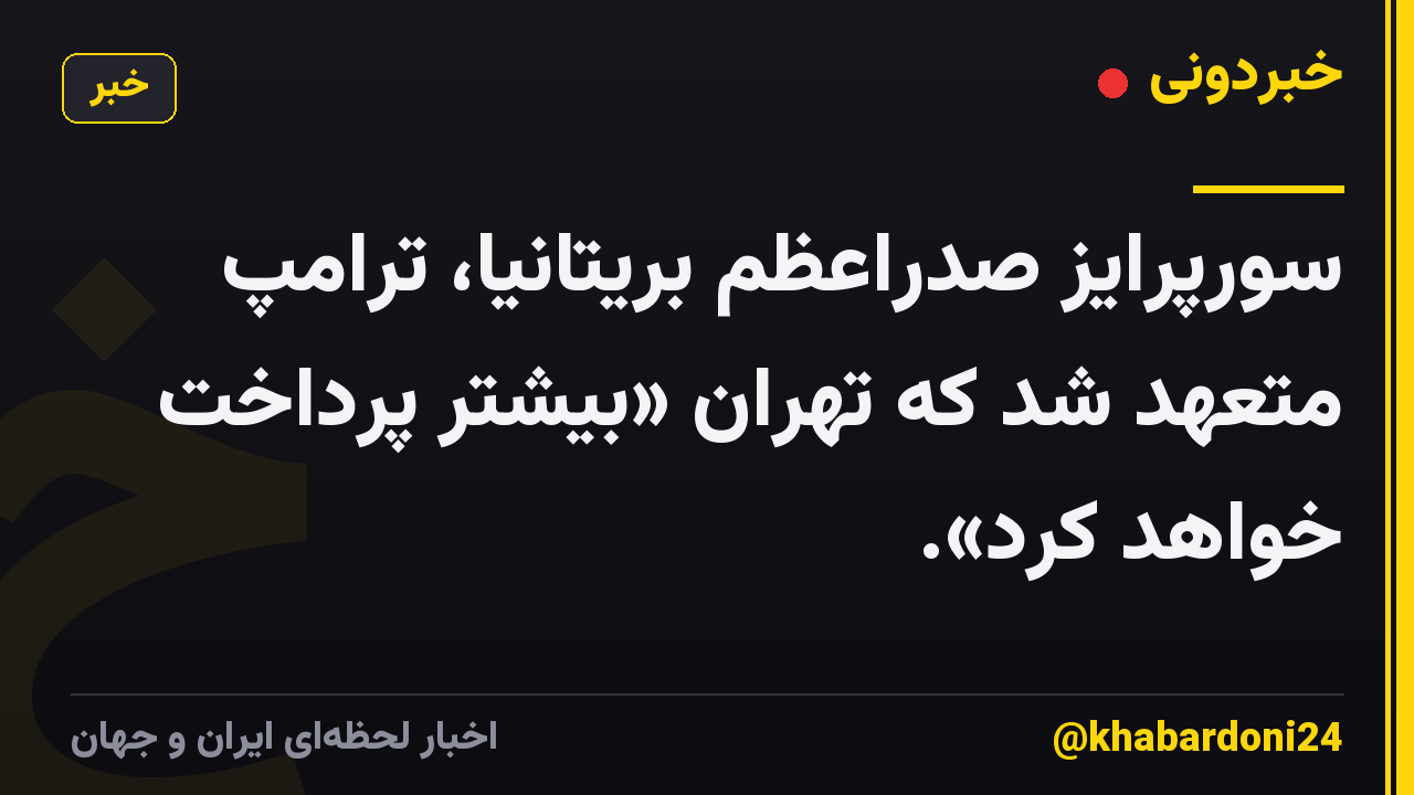 سورپرایز صدراعظم بریتانیا، ترامپ متعهد شد که تهران «بیشتر پرداخت خواهد کرد».