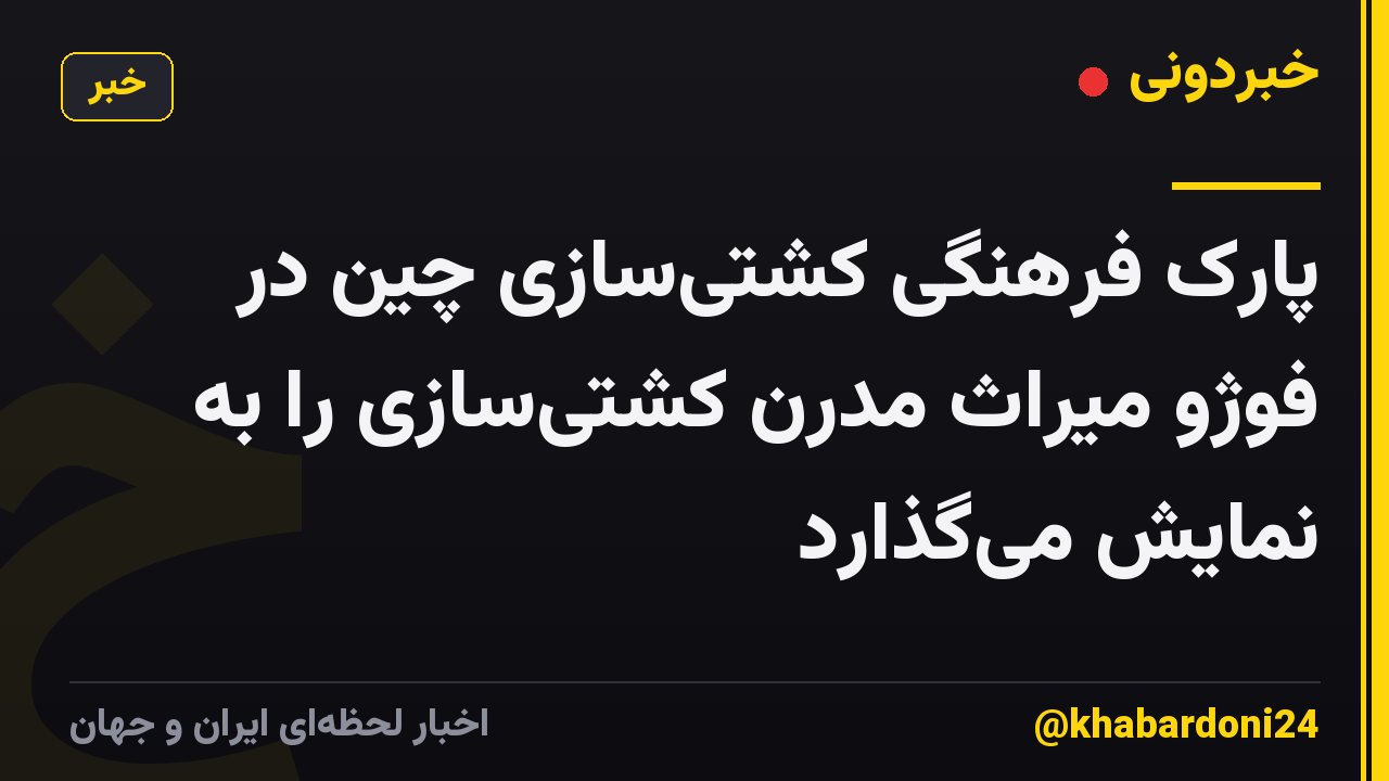 پارک فرهنگی کشتی‌سازی چین در فوژو میراث مدرن کشتی‌سازی را به نمایش می‌گذارد