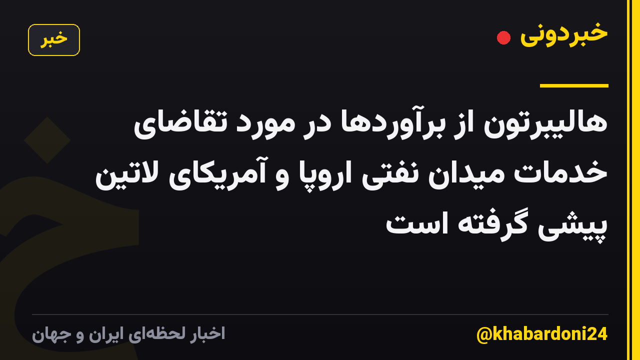 هالیبرتون از برآوردها در مورد تقاضای خدمات میدان نفتی اروپا و آمریکای لاتین پیشی گرفته است