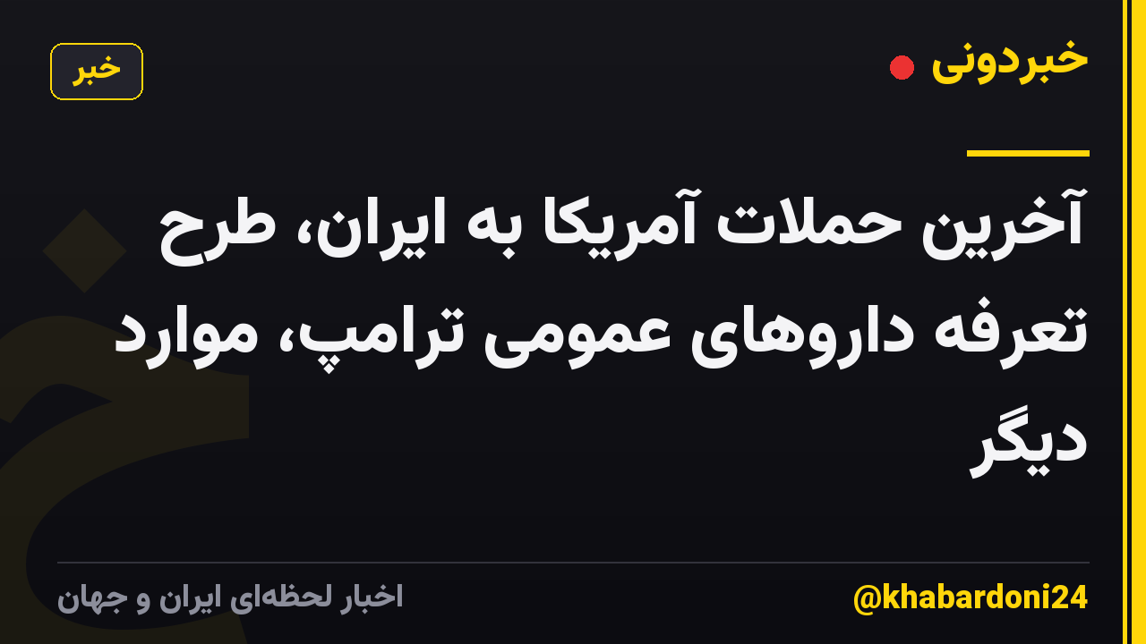 آخرین حملات آمریکا به ایران، طرح تعرفه داروهای عمومی ترامپ، موارد دیگر