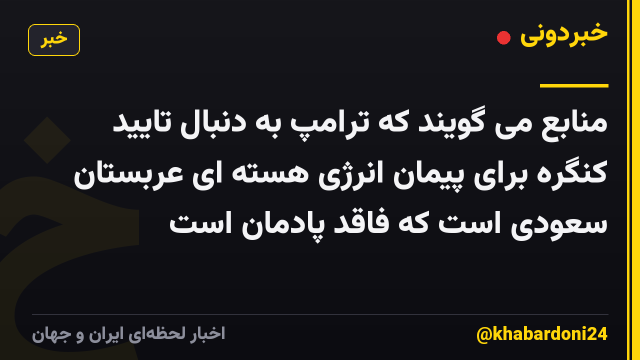 منابع می گویند که ترامپ به دنبال تایید کنگره برای پیمان انرژی هسته ای عربستان سعودی است که فاقد پادمان است