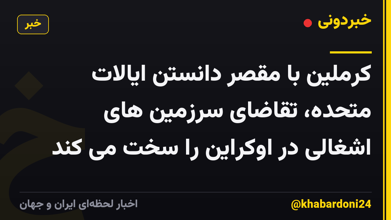 کرملین با مقصر دانستن ایالات متحده، تقاضای سرزمین های اشغالی در اوکراین را سخت می کند