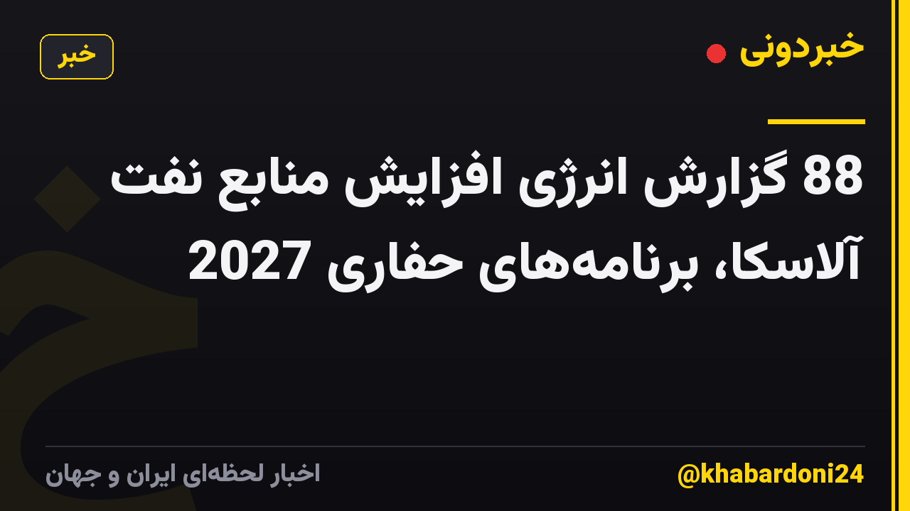 88 گزارش انرژی افزایش منابع نفت آلاسکا، برنامه‌های حفاری 2027