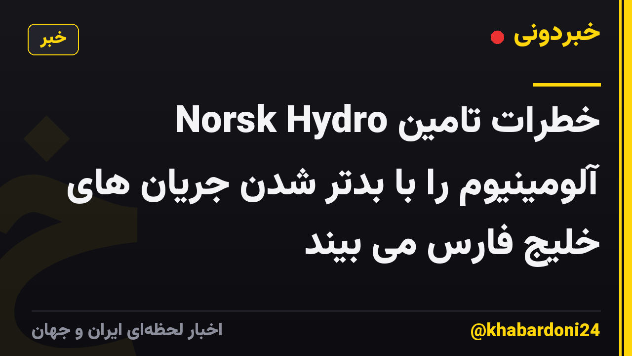 Norsk Hydro خطرات تامین آلومینیوم را با بدتر شدن جریان های خلیج فارس می بیند