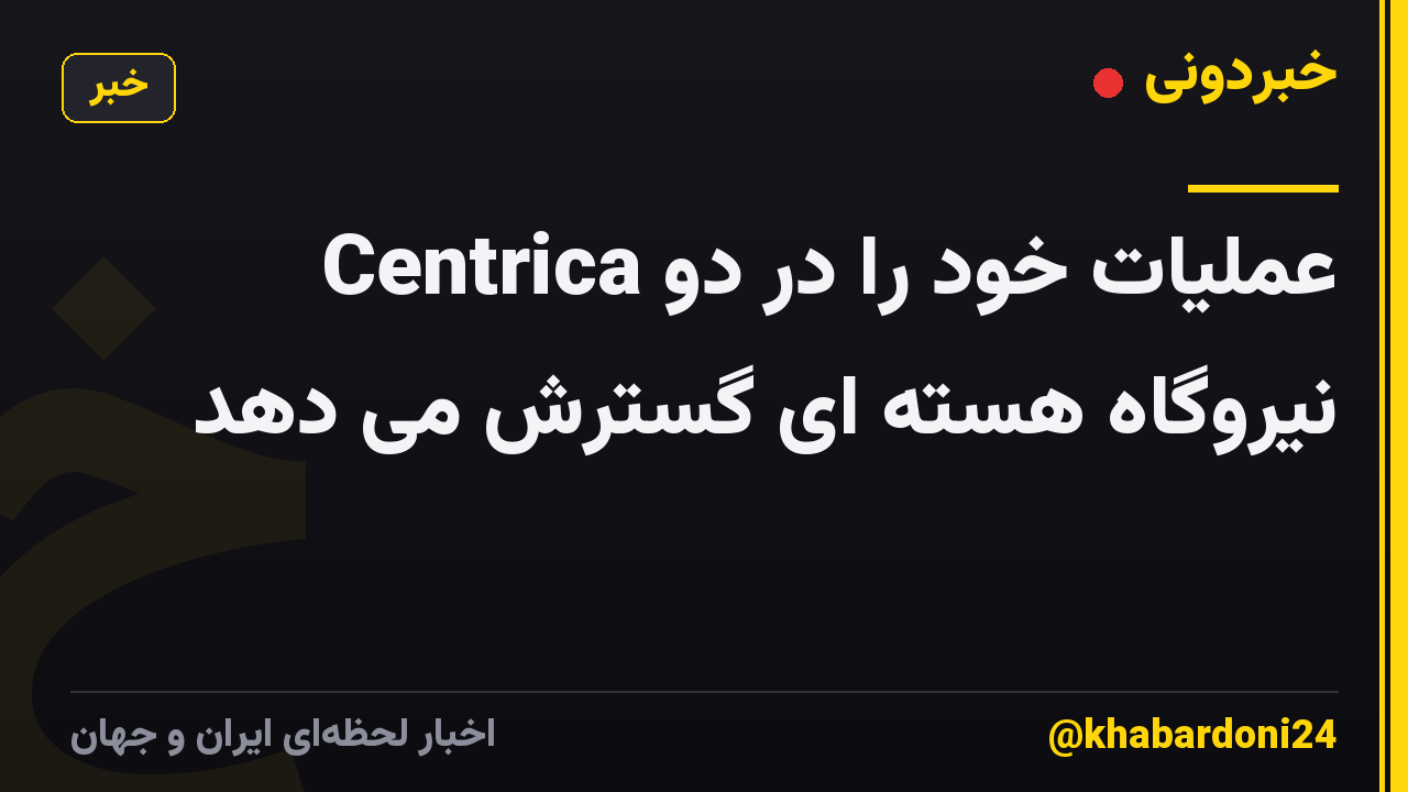 Centrica عملیات خود را در دو نیروگاه هسته ای گسترش می دهد