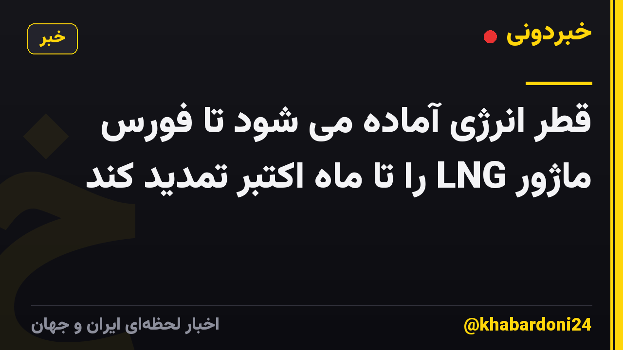 قطر انرژی آماده می شود تا فورس ماژور LNG را تا ماه اکتبر تمدید کند