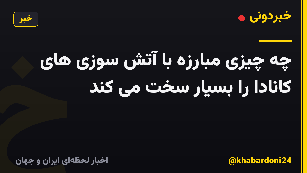 چه چیزی مبارزه با آتش سوزی های کانادا را بسیار سخت می کند