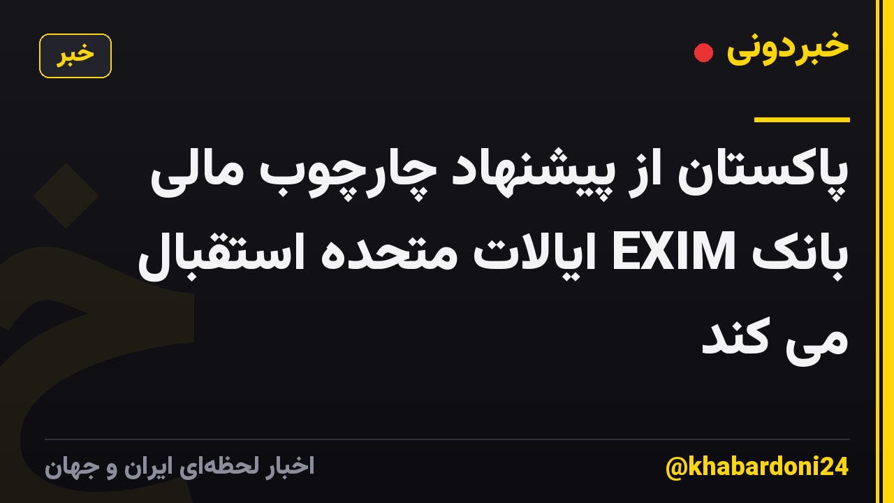 پاکستان از پیشنهاد چارچوب مالی بانک EXIM ایالات متحده استقبال می کند