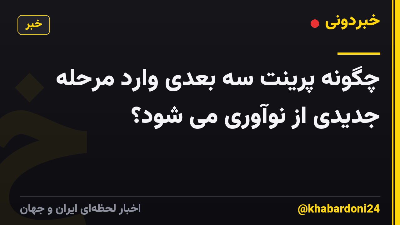 چگونه پرینت سه بعدی وارد مرحله جدیدی از نوآوری می شود؟