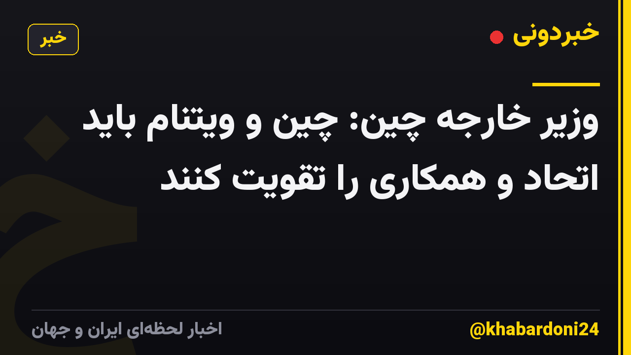 وزیر خارجه چین: چین و ویتنام باید اتحاد و همکاری را تقویت کنند
