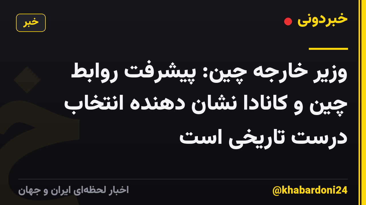 وزیر خارجه چین: پیشرفت روابط چین و کانادا نشان دهنده انتخاب درست تاریخی است