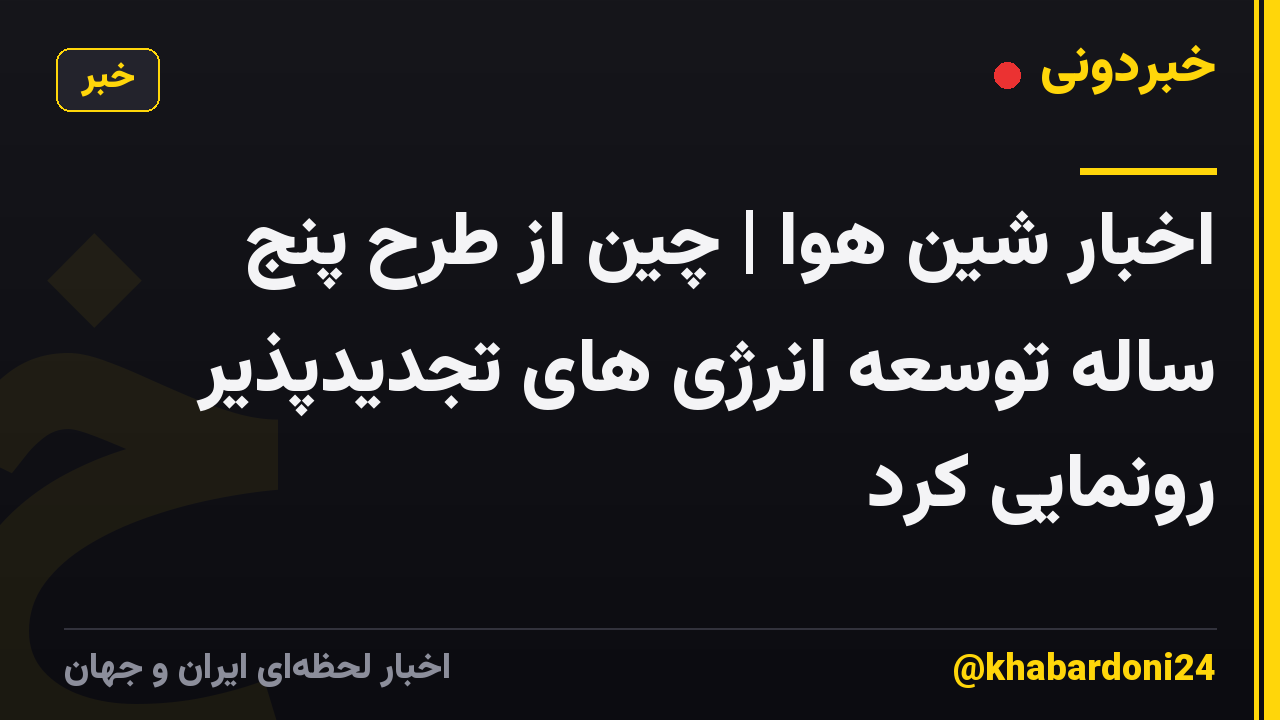 اخبار شین هوا | چین از طرح پنج ساله توسعه انرژی های تجدیدپذیر رونمایی کرد