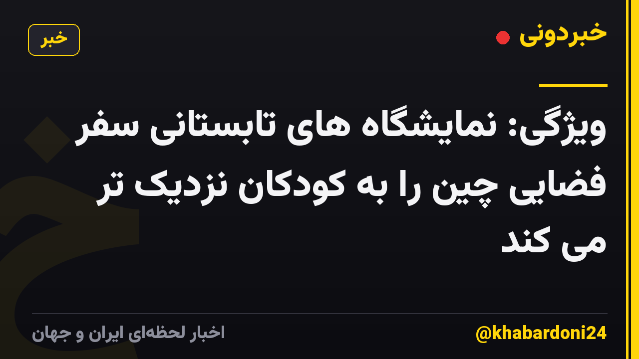 ویژگی: نمایشگاه های تابستانی سفر فضایی چین را به کودکان نزدیک تر می کند