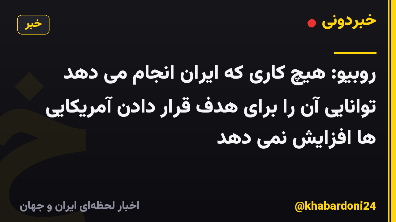 روبیو: هیچ کاری که ایران انجام می دهد توانایی آن را برای هدف قرار دادن آمریکایی ها افزایش نمی دهد