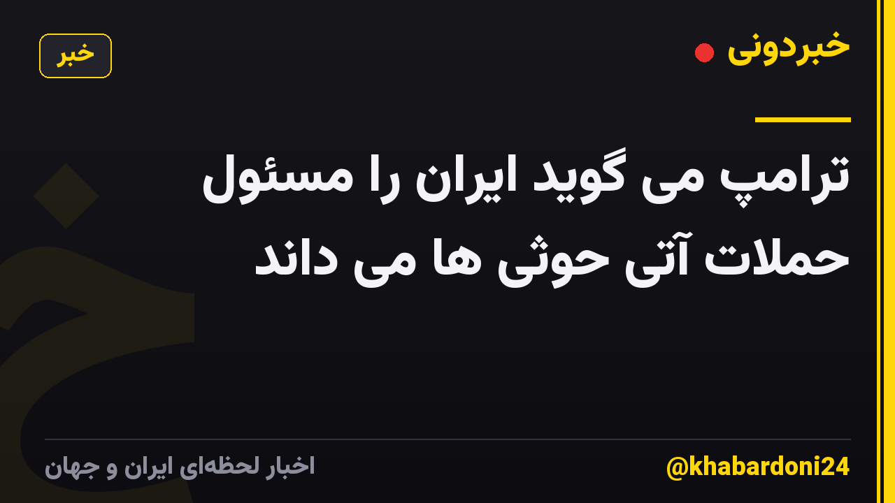ترامپ می گوید ایران را مسئول حملات آتی حوثی ها می داند