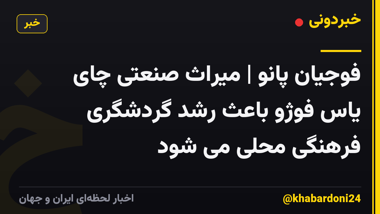 فوجیان پانو | میراث صنعتی چای یاس فوژو باعث رشد گردشگری فرهنگی محلی می شود