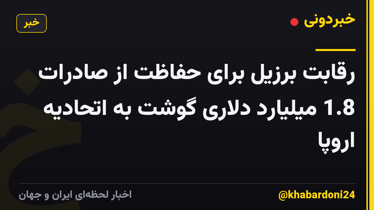 رقابت برزیل برای حفاظت از صادرات 1.8 میلیارد دلاری گوشت به اتحادیه اروپا
