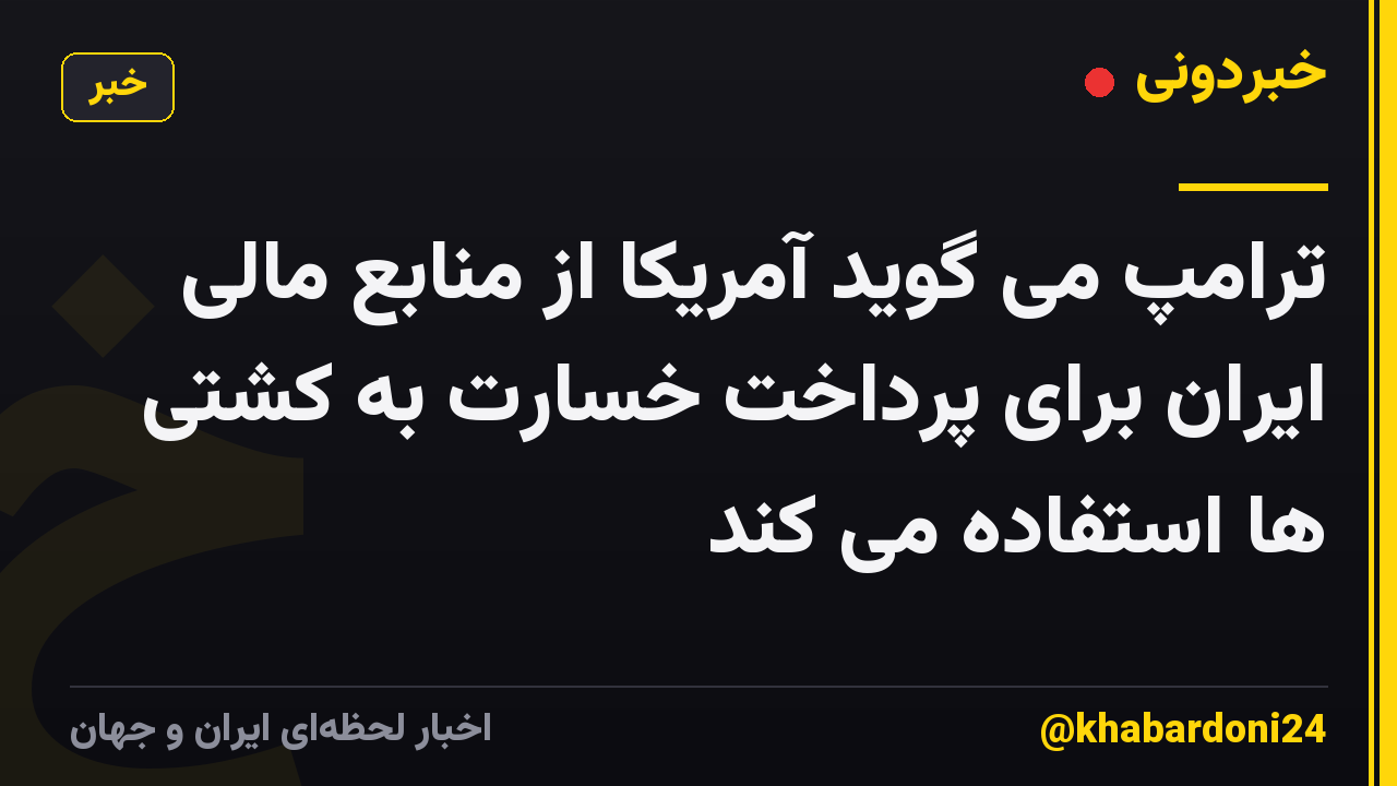 ترامپ می گوید آمریکا از منابع مالی ایران برای پرداخت خسارت به کشتی ها استفاده می کند