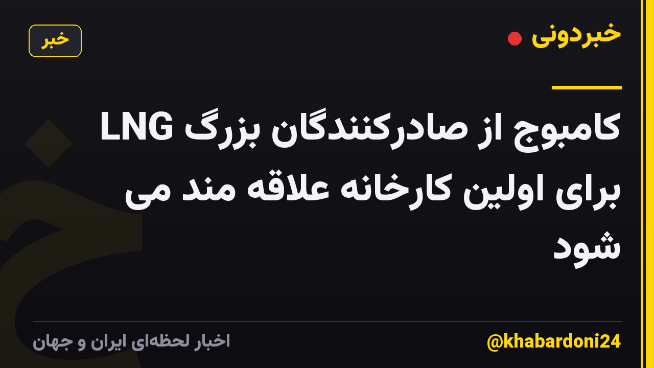 کامبوج از صادرکنندگان بزرگ LNG برای اولین کارخانه علاقه مند می شود