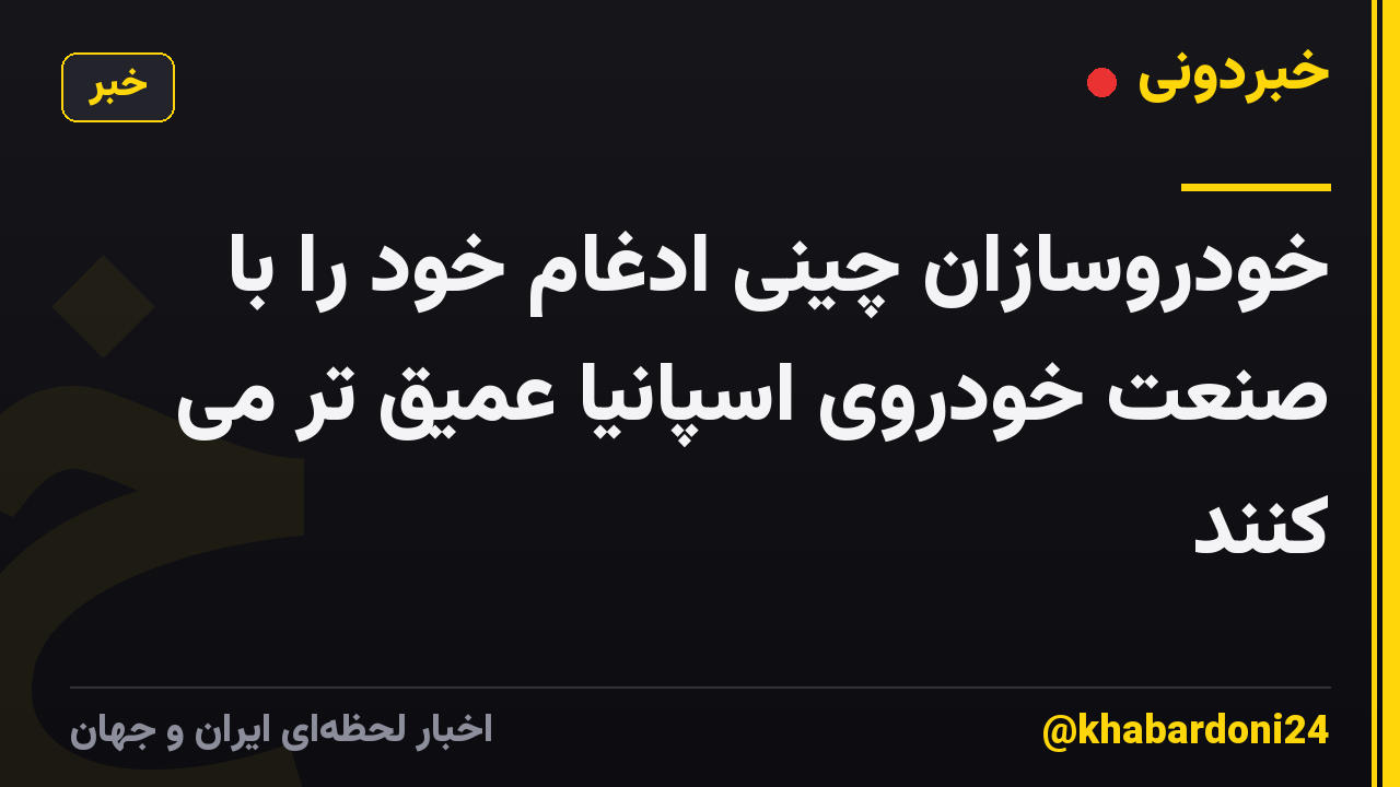 خودروسازان چینی ادغام خود را با صنعت خودروی اسپانیا عمیق تر می کنند