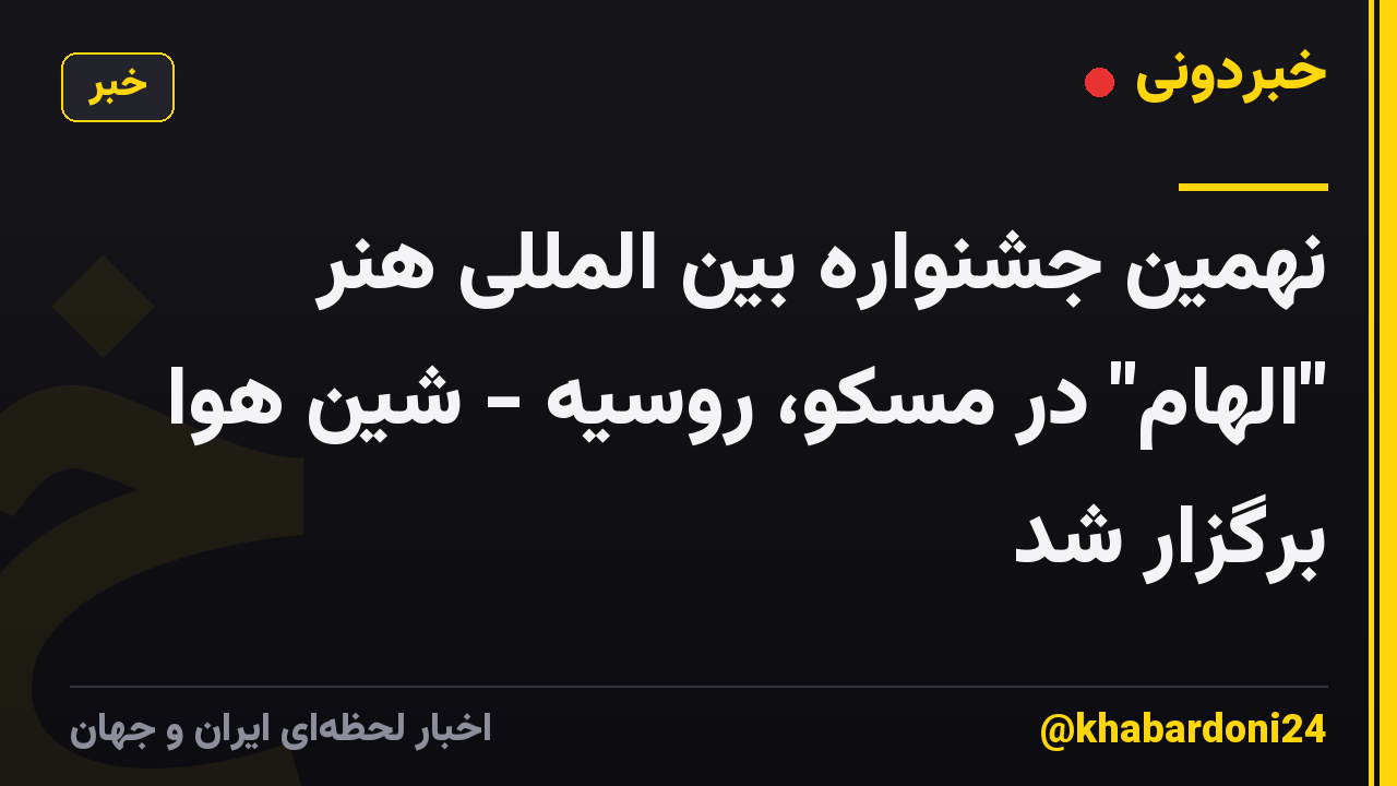 نهمین جشنواره بین المللی هنر "الهام" در مسکو، روسیه - شین هوا برگزار شد