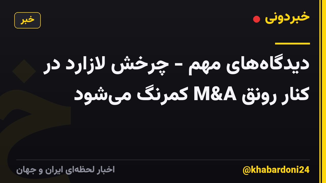دیدگاههای مهم - چرخش لازارد در کنار رونق M&A کمرنگ میشود