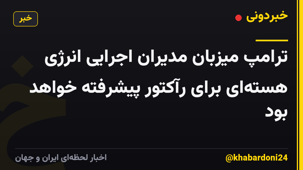 ترامپ میزبان مدیران اجرایی انرژی هسته‌ای برای رآکتور پیشرفته خواهد بود