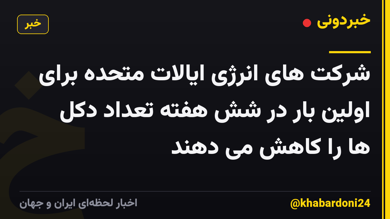 شرکت های انرژی ایالات متحده برای اولین بار در شش هفته تعداد دکل ها را کاهش می دهند