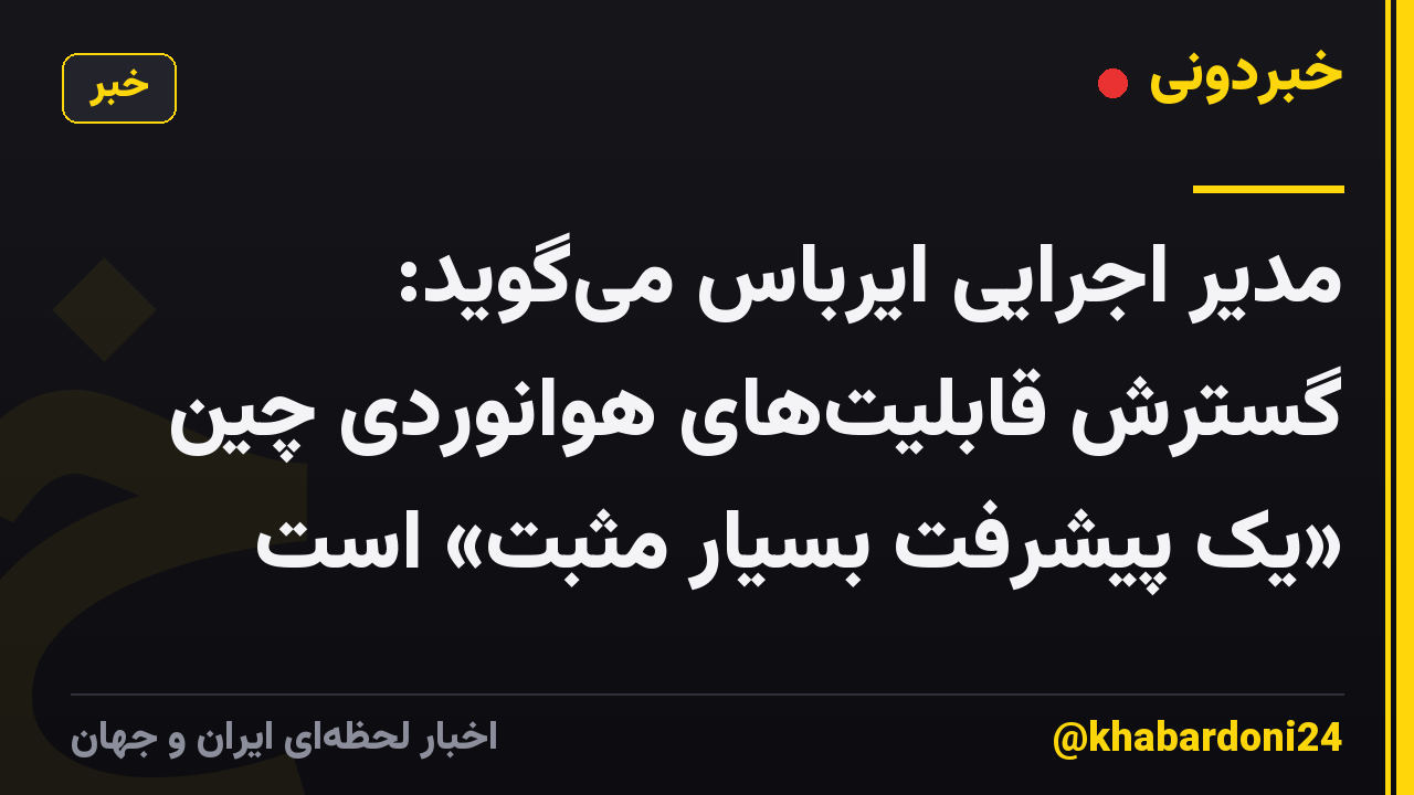 مدیر اجرایی ایرباس می‌گوید: گسترش قابلیت‌های هوانوردی چین «یک پیشرفت بسیار مثبت» است