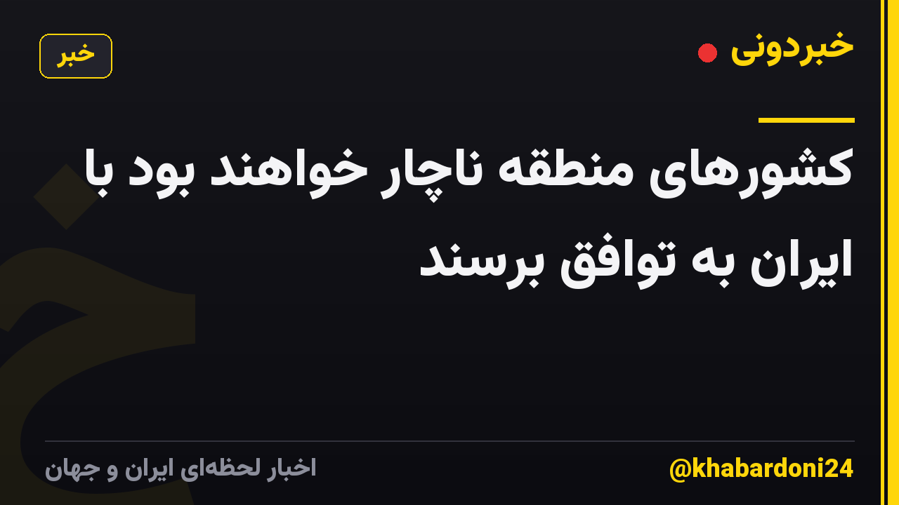 کشورهای منطقه ناچار خواهند بود با ایران به توافق برسند