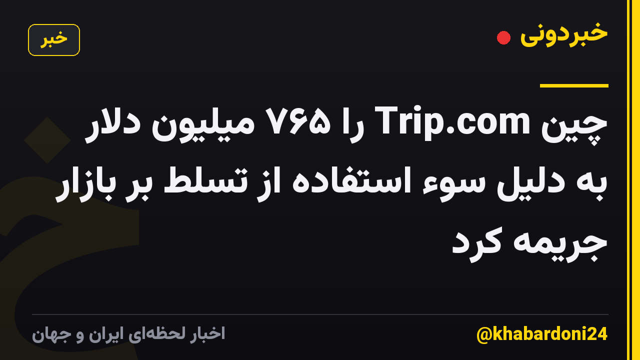 چین Trip.com را ۷۶۵ میلیون دلار به دلیل سوء استفاده از تسلط بر بازار جریمه کرد