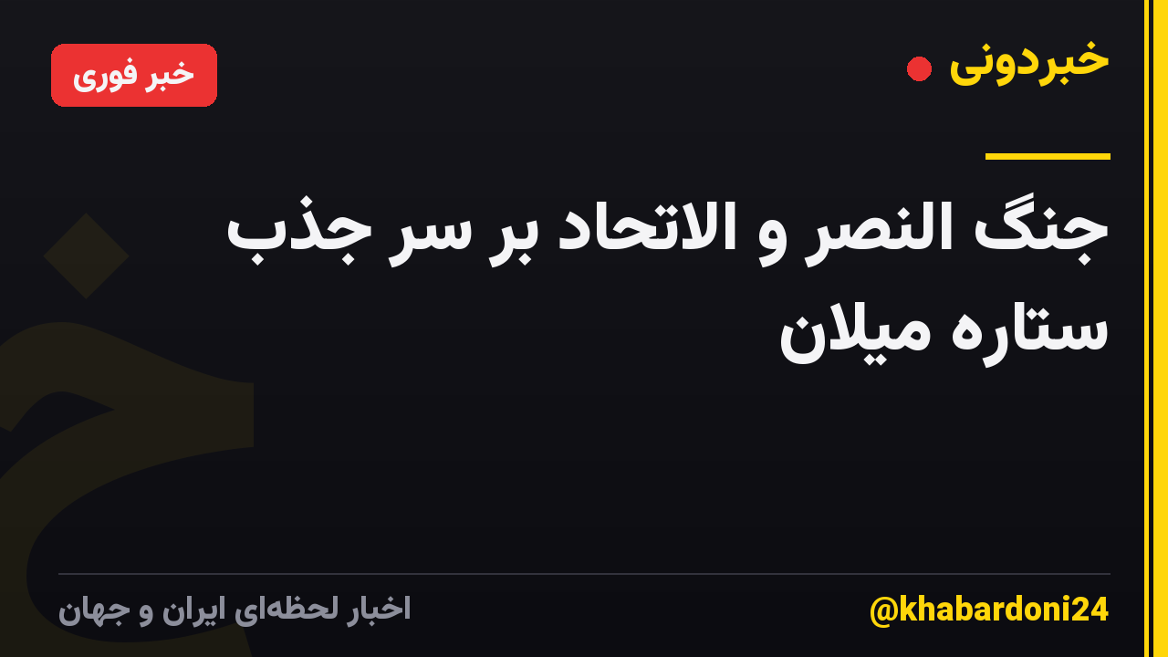 جنگ النصر و الاتحاد بر سر جذب ستاره میلان