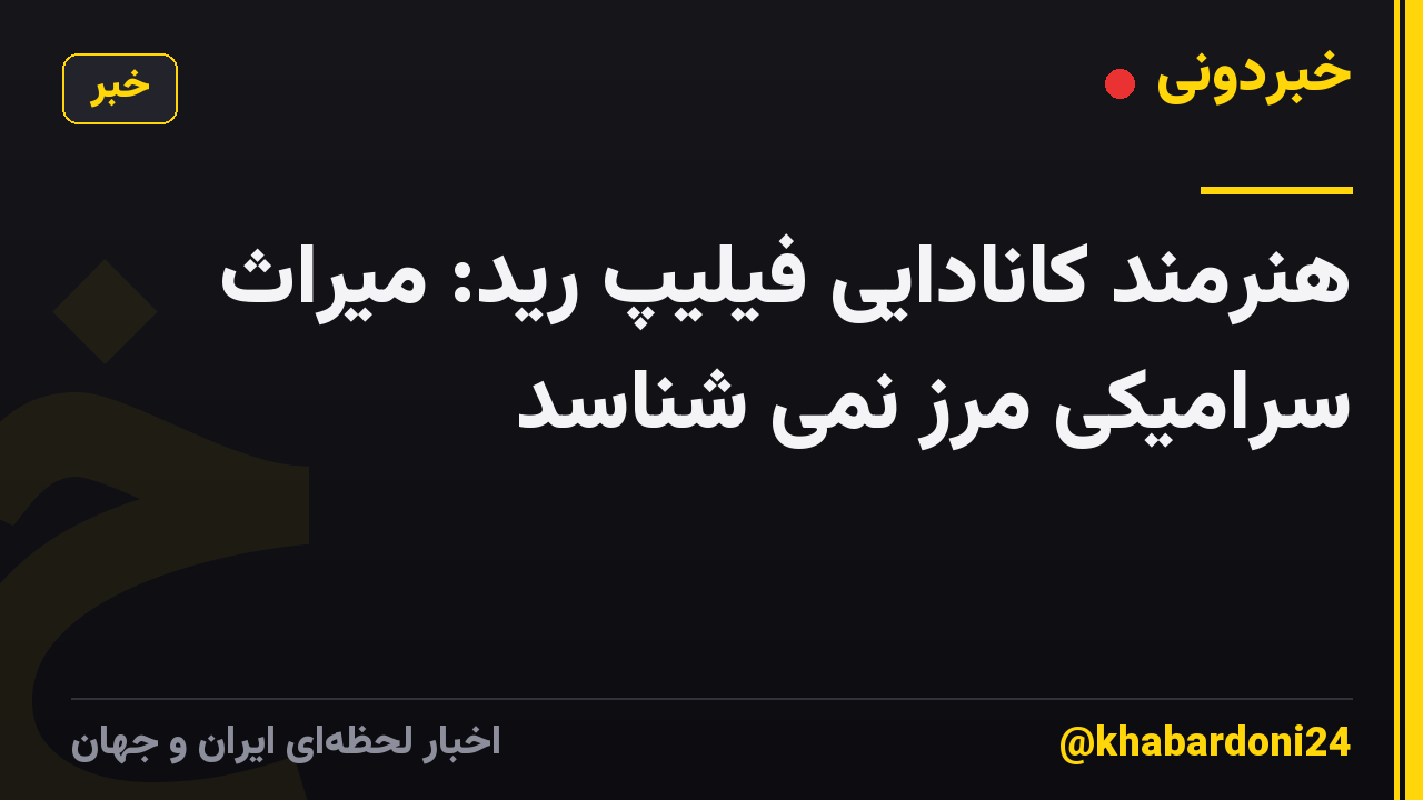 هنرمند کانادایی فیلیپ رید: میراث سرامیکی مرز نمی شناسد