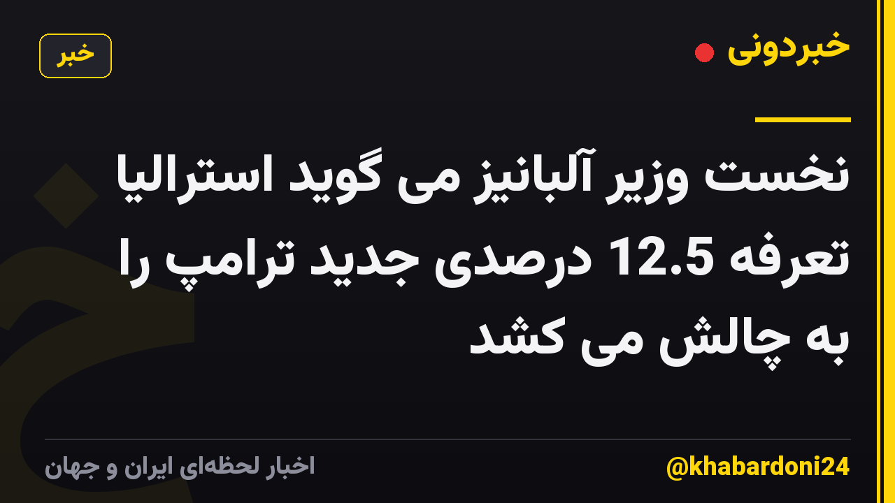 نخست وزیر آلبانیز می گوید استرالیا تعرفه 12.5 درصدی جدید ترامپ را به چالش می کشد