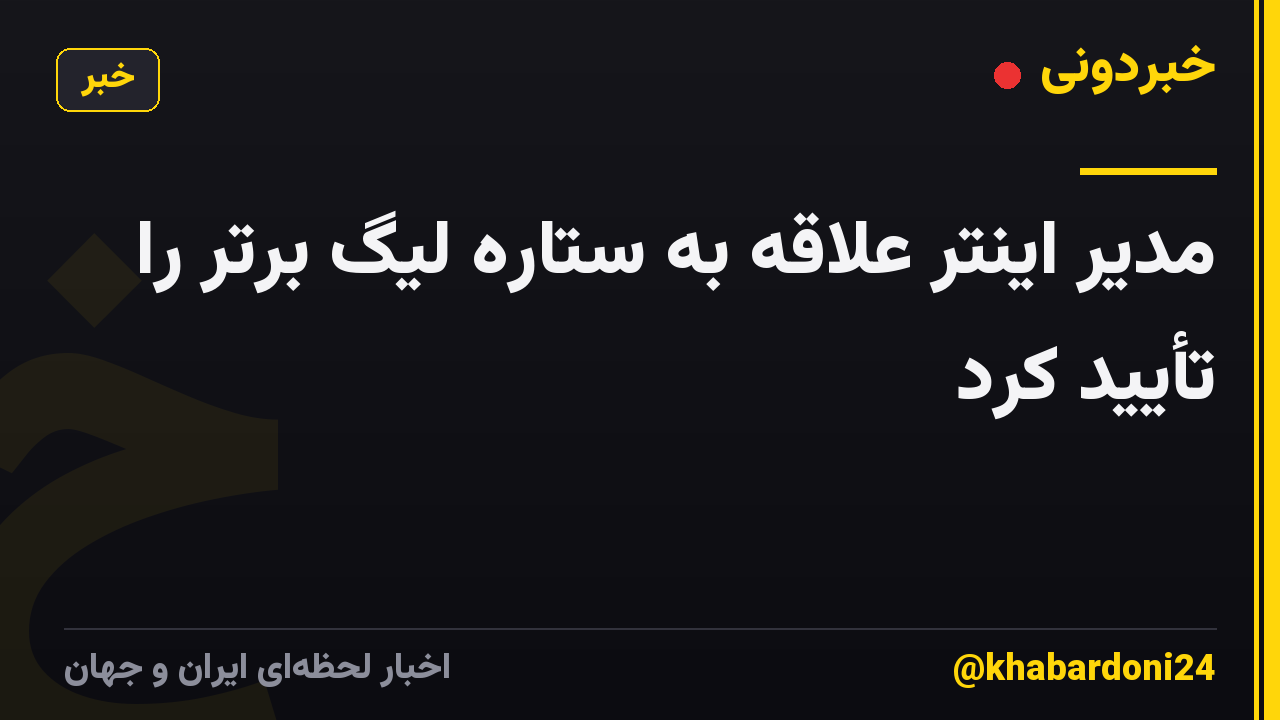 مدیر اینتر علاقه به ستاره لیگ برتر را تأیید کرد