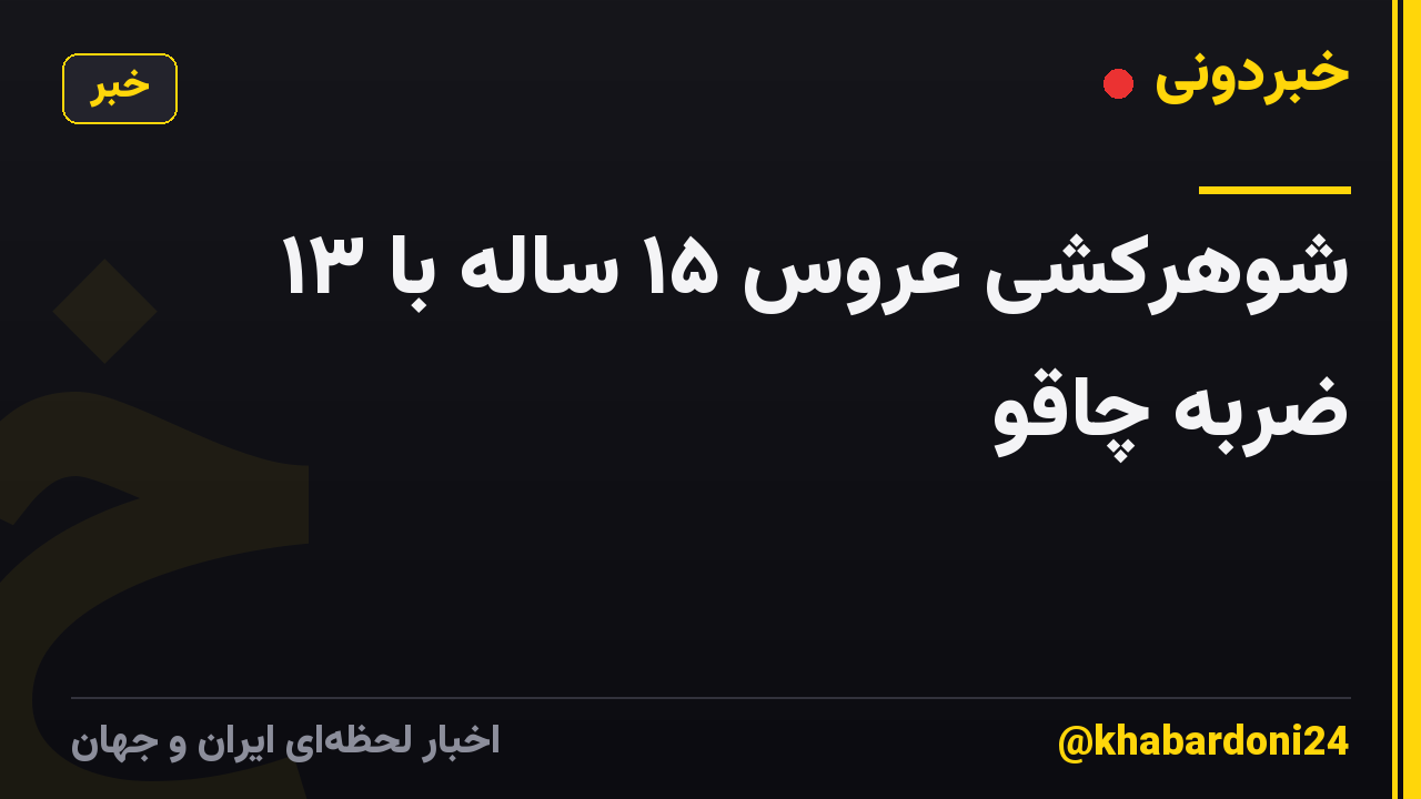 شوهرکشی عروس ۱۵ ساله با ۱۳ ضربه چاقو