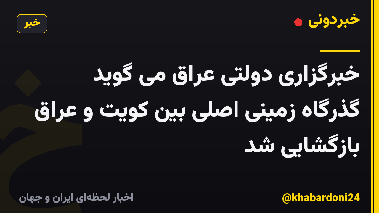 خبرگزاری دولتی عراق می گوید گذرگاه زمینی اصلی بین کویت و عراق بازگشایی شد