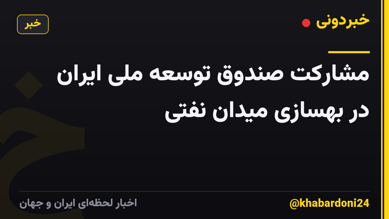 مشارکت صندوق توسعه ملی ایران در بهسازی میدان نفتی