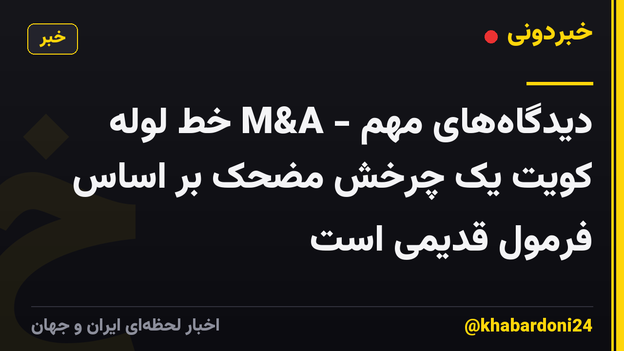 دیدگاه‌های مهم - M&A خط لوله کویت یک چرخش مضحک بر اساس فرمول قدیمی است