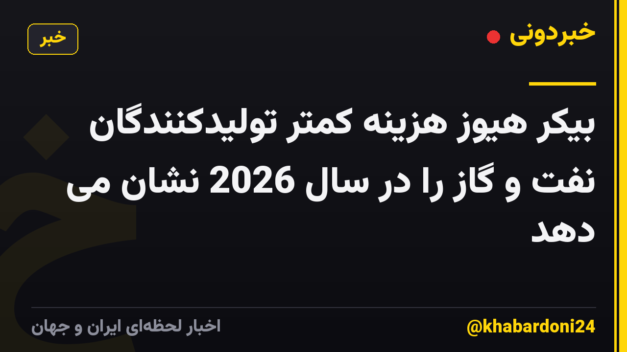 بیکر هیوز هزینه کمتر تولیدکنندگان نفت و گاز را در سال 2026 نشان می دهد