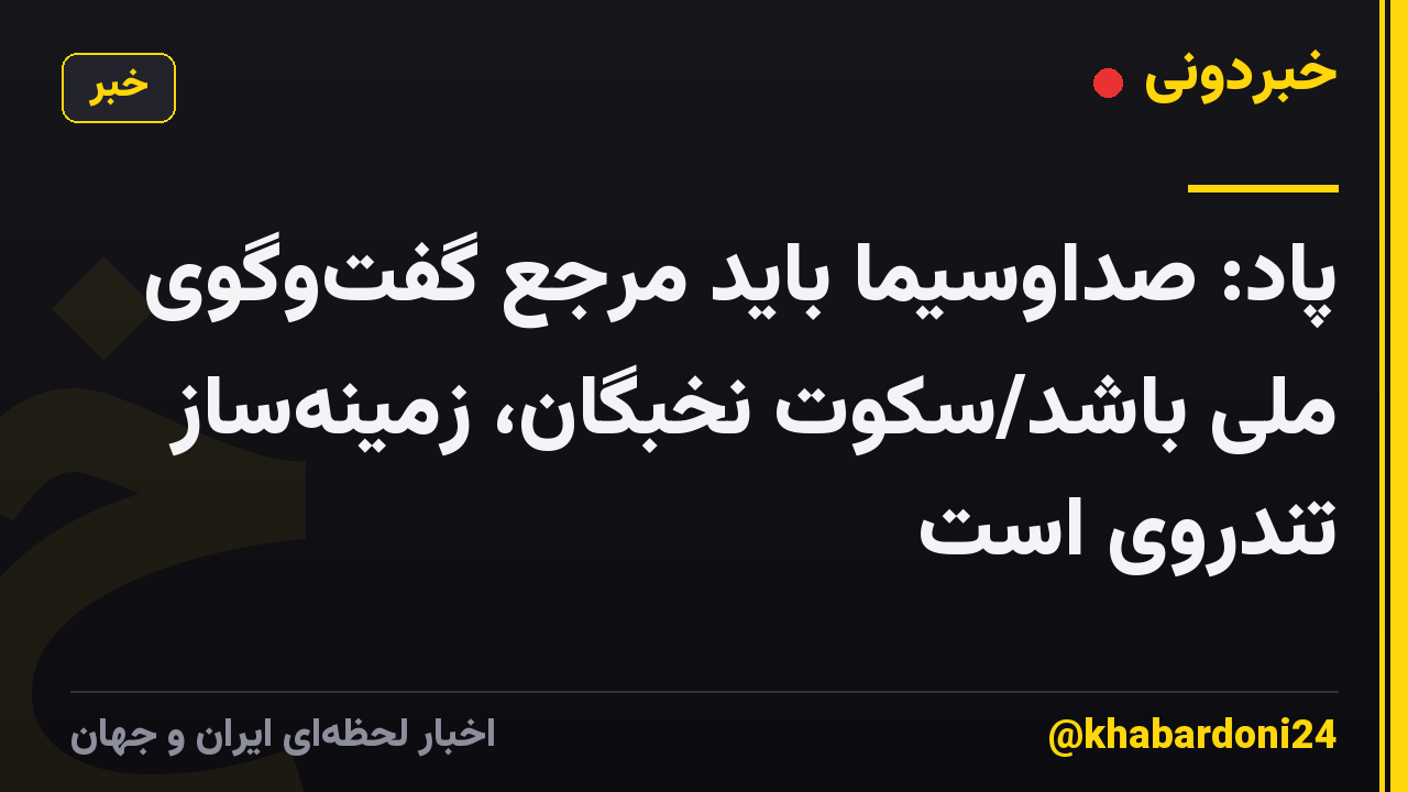 پاد: صداوسیما باید مرجع گفت‌وگوی ملی باشد/سکوت نخبگان، زمینه‌ساز تندروی است