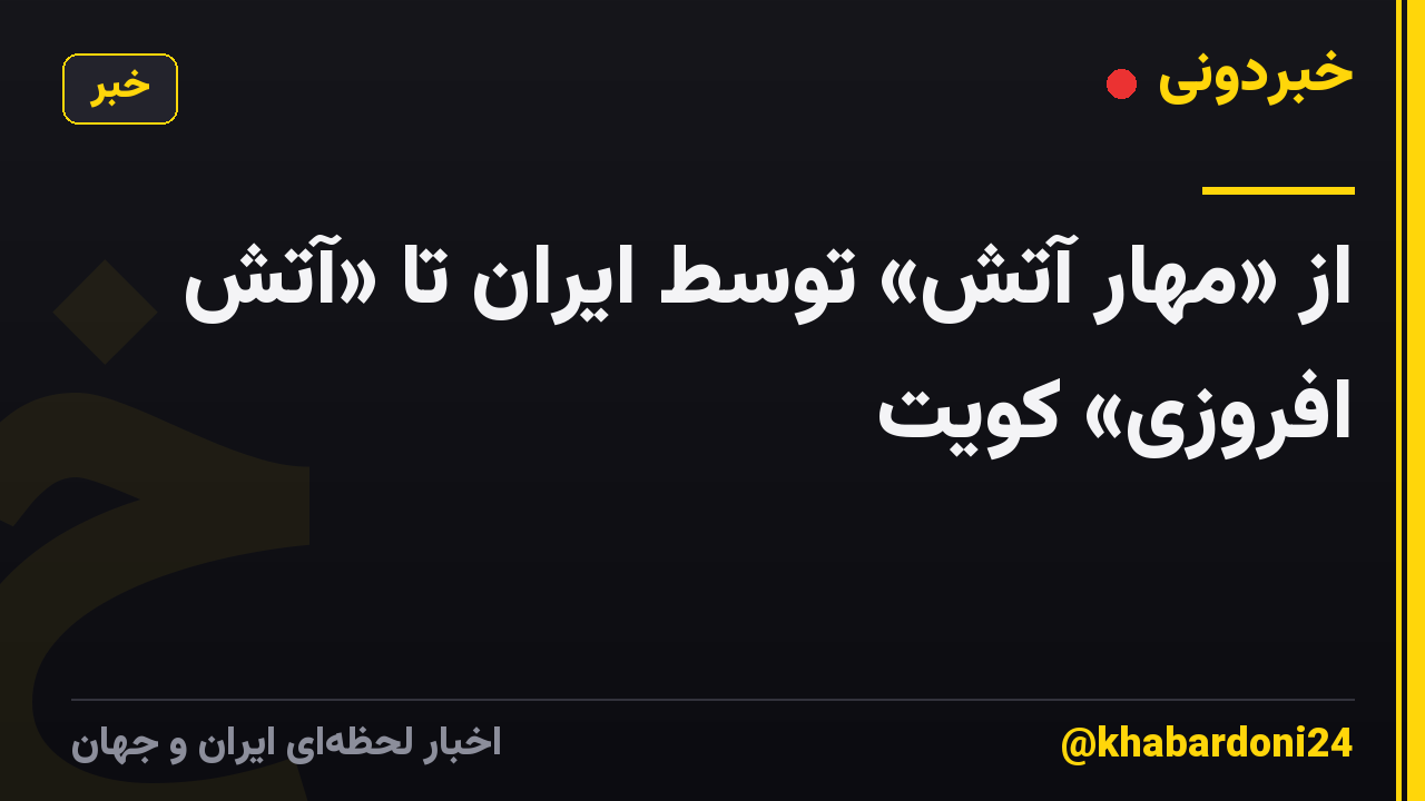 از «مهار آتش» توسط ایران تا «آتش افروزی» کویت