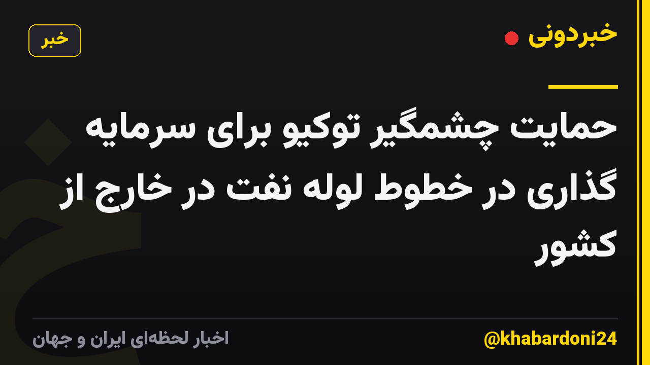 حمایت چشمگیر توکیو برای سرمایه گذاری در خطوط لوله نفت در خارج از کشور