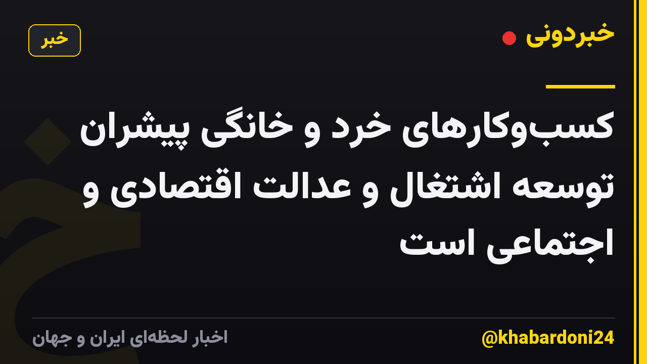 کسب‌وکارهای خرد و خانگی پیشران توسعه اشتغال و عدالت اقتصادی و اجتماعی است